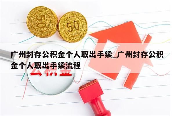 广州封存公积金个人取出手续_广州封存公积金个人取出手续流程