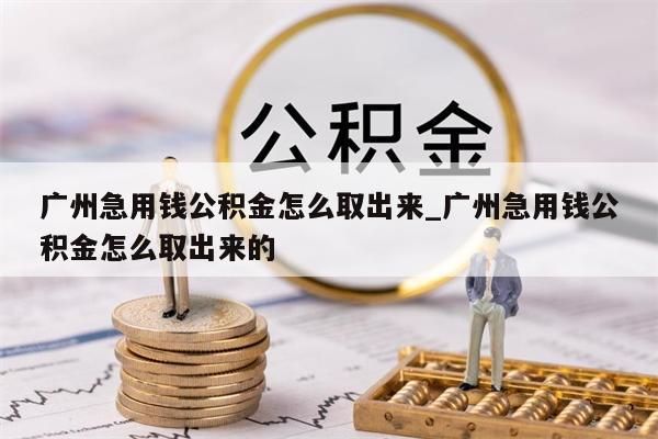 广州急用钱公积金怎么取出来_广州急用钱公积金怎么取出来的