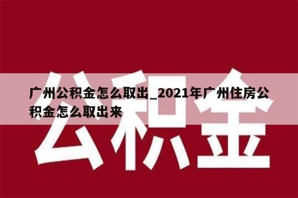 广州公积金怎么取出_2021年广州住房公积金怎么取出来